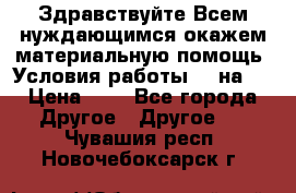 Здравствуйте.Всем нуждающимся окажем материальную помощь. Условия работы 50 на 5 › Цена ­ 1 - Все города Другое » Другое   . Чувашия респ.,Новочебоксарск г.